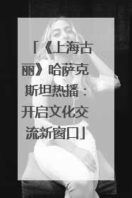 《上海古丽》哈萨克斯坦热播：开启文化交流新窗口