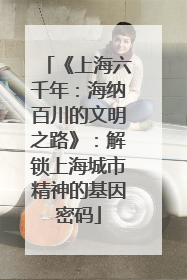 《上海六千年：海纳百川的文明之路》：解锁上海城市精神的基因密码