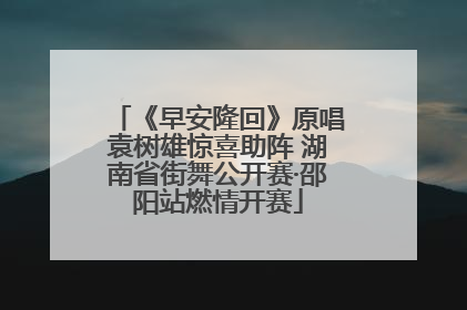 《早安隆回》原唱袁树雄惊喜助阵 湖南省街舞公开赛·邵阳站燃情开赛