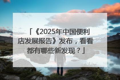 《2025年中国便利店发展报告》发布，看看都有哪些新发现？
