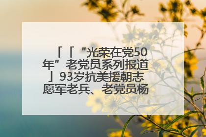 「“光荣在党50年”老党员系列报道」93岁抗美援朝志愿军老兵、老党员杨秀会的本色人生