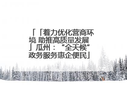 「着力优化营商环境 助推高质量发展」瓜州：“全天候”政务服务惠企便民