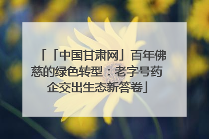 「中国甘肃网」百年佛慈的绿色转型：老字号药企交出生态新答卷