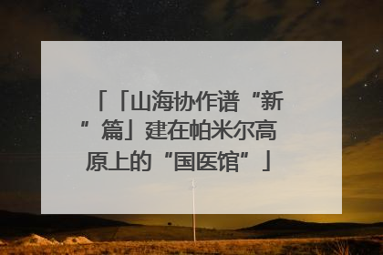「山海协作谱“新”篇」建在帕米尔高原上的“国医馆”