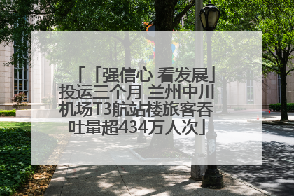 「强信心 看发展」投运三个月 兰州中川机场T3航站楼旅客吞吐量超434万人次
