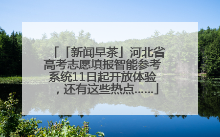 「新闻早茶」河北省高考志愿填报智能参考系统11日起开放体验，还有这些热点……