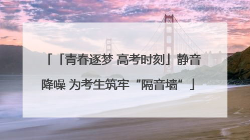 「青春逐梦 高考时刻」静音降噪 为考生筑牢“隔音墙”