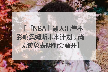 「NBA」湖人出售不影响詹姆斯未来计划，尚无迹象表明他会离开