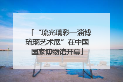 “琉光璃彩—淄博琉璃艺术展”在中国国家博物馆开幕