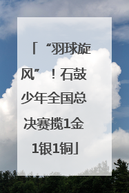 “羽球旋风”！石鼓少年全国总决赛揽1金1银1铜