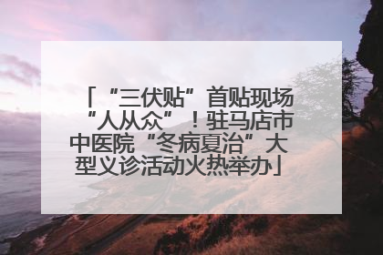 “三伏贴”首贴现场“人从众”！驻马店市中医院“冬病夏治”大型义诊活动火热举办