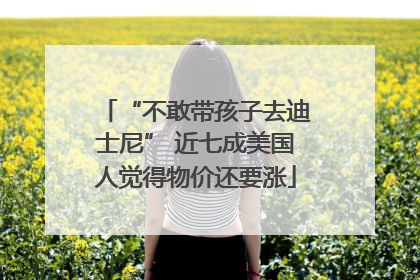 “不敢带孩子去迪士尼” 近七成美国人觉得物价还要涨
