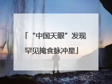 “中国天眼”发现罕见掩食脉冲星