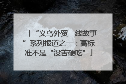 “义乌外贸一线故事”系列报道之一：高标准不是“没苦硬吃”