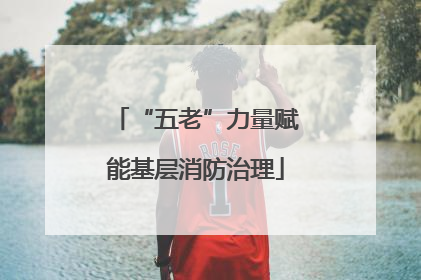 “五老”力量赋能基层消防治理