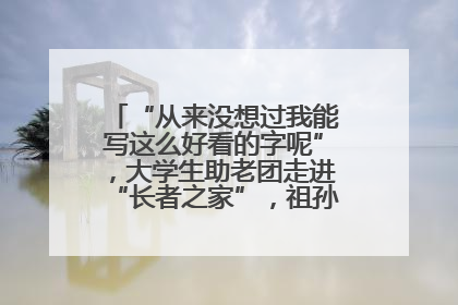 “从来没想过我能写这么好看的字呢”，大学生助老团走进“长者之家”，祖孙氛围感拉满