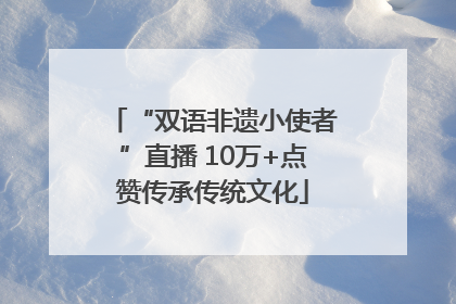 “双语非遗小使者”直播 10万+点赞传承传统文化