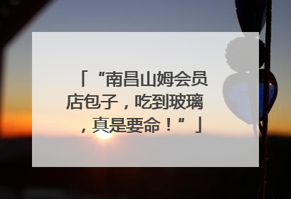 “南昌山姆会员店包子，吃到玻璃，真是要命！”