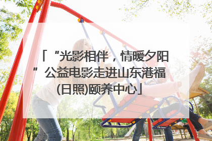 “光影相伴，情暖夕阳”公益电影走进山东港福(日照)颐养中心