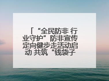 “全民防非 行业守护”防非宣传定向健步走活动启动 共筑“钱袋子”安全防线