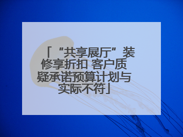 “共享展厅”装修享折扣 客户质疑承诺预算计划与实际不符