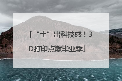 “土”出科技感！3D打印点燃毕业季