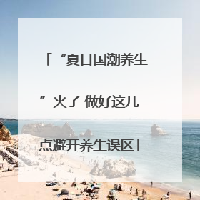“夏日国潮养生”火了 做好这几点避开养生误区