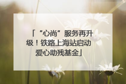 “心尚”服务再升级！铁路上海站启动爱心助残基金