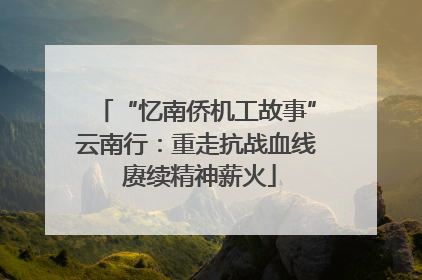 “忆南侨机工故事”云南行：重走抗战血线 赓续精神薪火