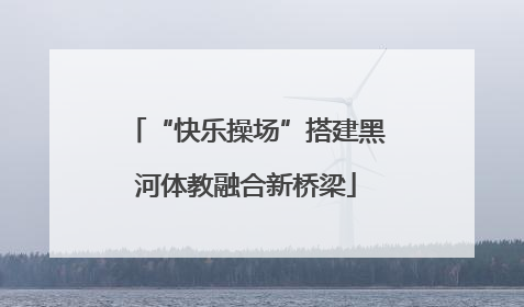 “快乐操场”搭建黑河体教融合新桥梁