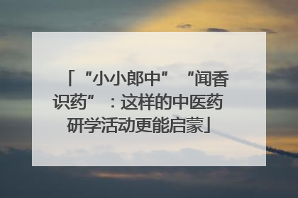 “小小郎中”“闻香识药”：这样的中医药研学活动更能启蒙