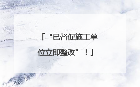 “已督促施工单位立即整改”！