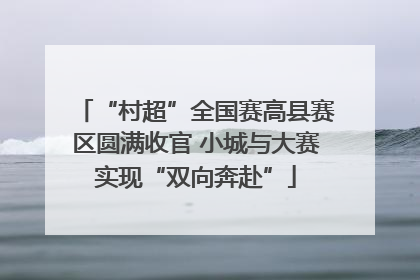 “村超”全国赛高县赛区圆满收官 小城与大赛实现“双向奔赴”