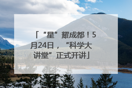 “星”耀成都！5月24日，“科学大讲堂”正式开讲