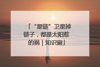 “星链”卫星掉链子，都是太阳惹的祸｜知识窗