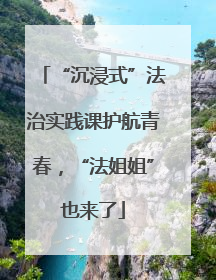 “沉浸式”法治实践课护航青春，“法姐姐”也来了