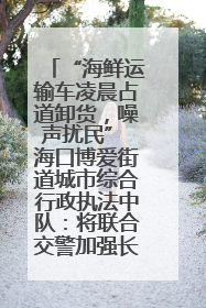 “海鲜运输车凌晨占道卸货，噪声扰民” 海口博爱街道城市综合行政执法中队：将联合交警加强长堤路一带巡逻