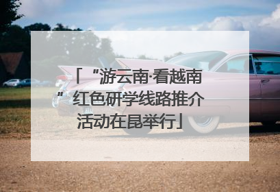 “游云南·看越南”红色研学线路推介活动在昆举行