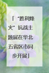 “胜利烽火”抗战主题展在华北五省区市同步开展