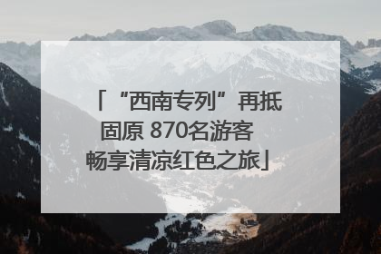 “西南专列”再抵固原 870名游客畅享清凉红色之旅