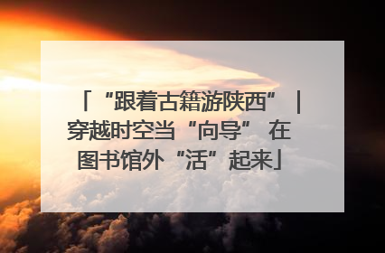 “跟着古籍游陕西”｜穿越时空当“向导” 在图书馆外“活”起来