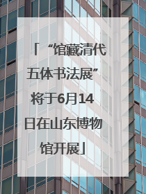 “馆藏清代五体书法展”将于6月14日在山东博物馆开展