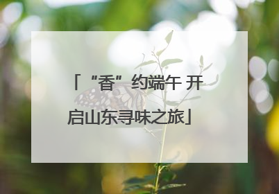 “香”约端午 开启山东寻味之旅