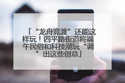 “龙舟竞渡”还能这样玩！四平路街道将端午民俗和科技潮玩“调”出这些创意