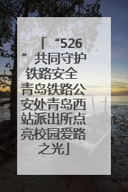 “526”共同守护铁路安全 青岛铁路公安处青岛西站派出所点亮校园爱路之光