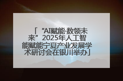 “AI赋能·数领未来”2025年人工智能赋能宁夏产业发展学术研讨会在银川举办
