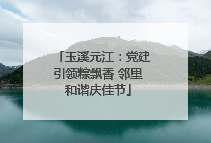 玉溪元江：党建引领粽飘香 邻里和谐庆佳节