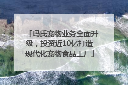 玛氏宠物业务全面升级，投资近10亿打造现代化宠物食品工厂