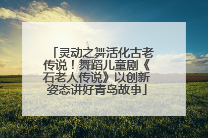 灵动之舞活化古老传说！舞蹈儿童剧《石老人传说》以创新姿态讲好青岛故事