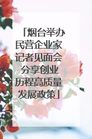 烟台举办民营企业家记者见面会 分享创业历程高质量发展政策
